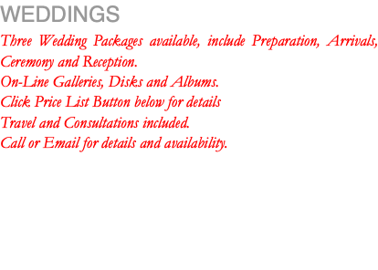 WEDDINGS Three Wedding Packages available, include Preparation, Arrivals, Ceremony and Reception. On-Line Galleries, Disks and Albums. Click Price List Button below for details Travel and Consultations included. Call or Email for details and availability.